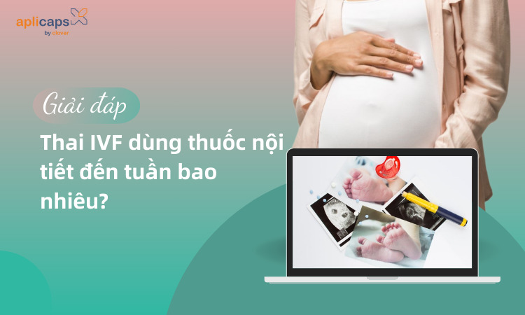 Thai IVF dùng thuốc nội tiết đến tuần bao nhiêu? 5 lưu ý với thai IVF